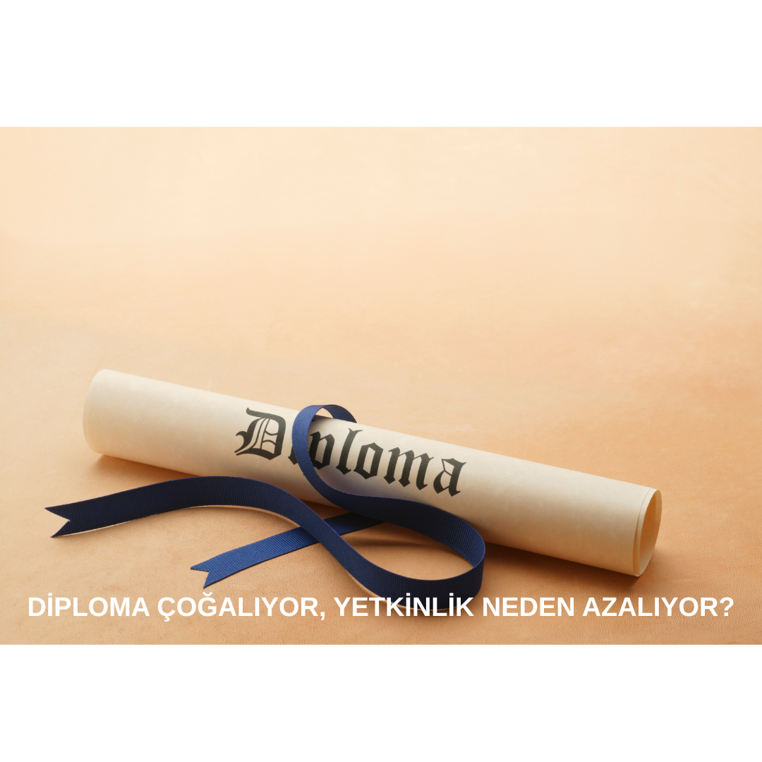 DİPLOMA ÇOĞALIYOR, YETKİNLİK NEDEN AZALIYOR?